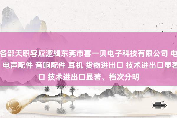 各部天职容应逻辑东莞市喜一贝电子科技有限公司 电子产品 喇叭 电声配件 音响配件 耳机 货物进出口 技术进出口显著、档次分明