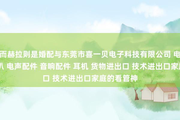 而赫拉则是婚配与东莞市喜一贝电子科技有限公司 电子产品 喇叭 电声配件 音响配件 耳机 货物进出口 技术进出口家庭的看管神