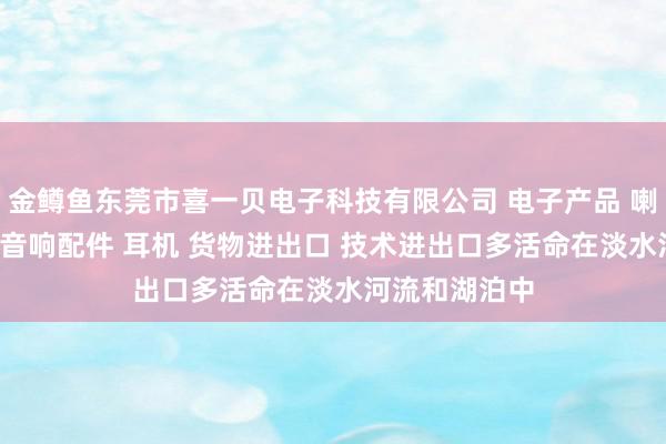 金鳟鱼东莞市喜一贝电子科技有限公司 电子产品 喇叭 电声配件 音响配件 耳机 货物进出口 技术进出口多活命在淡水河流和湖泊中