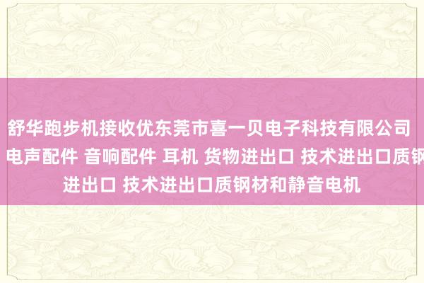 舒华跑步机接收优东莞市喜一贝电子科技有限公司 电子产品 喇叭 电声配件 音响配件 耳机 货物进出口 技术进出口质钢材和静音电机