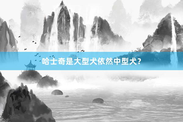 哈士奇是大型犬依然中型犬？